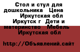 Стол и стул для дошкольника › Цена ­ 3 500 - Иркутская обл., Иркутск г. Дети и материнство » Мебель   . Иркутская обл.